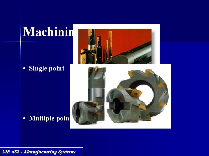 Machining tools • Single point • Multiple point ME 482 - Manufacturing Systems 