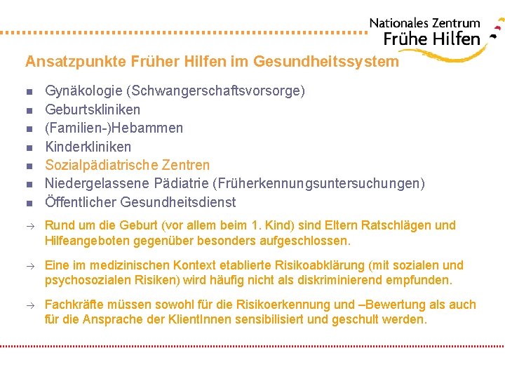 Ansatzpunkte Früher Hilfen im Gesundheitssystem n n n n Gynäkologie (Schwangerschaftsvorsorge) Geburtskliniken (Familien-)Hebammen Kinderkliniken