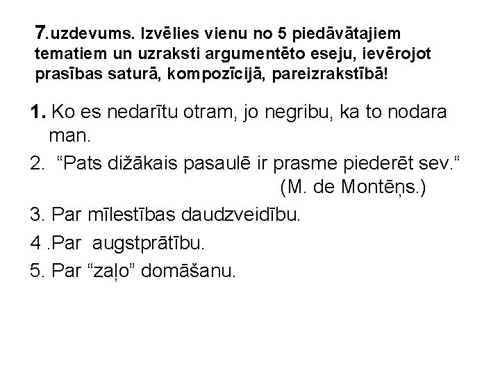7. uzdevums. Izvēlies vienu no 5 piedāvātajiem tematiem un uzraksti argumentēto eseju, ievērojot prasības 7. uzdevums. Izvēlies vienu no 5 piedāvātajiem tematiem un uzraksti argumentēto eseju, ievērojot prasības