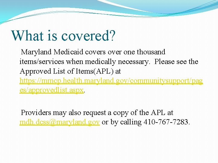 What is covered? Maryland Medicaid covers over one thousand items/services when medically necessary. Please