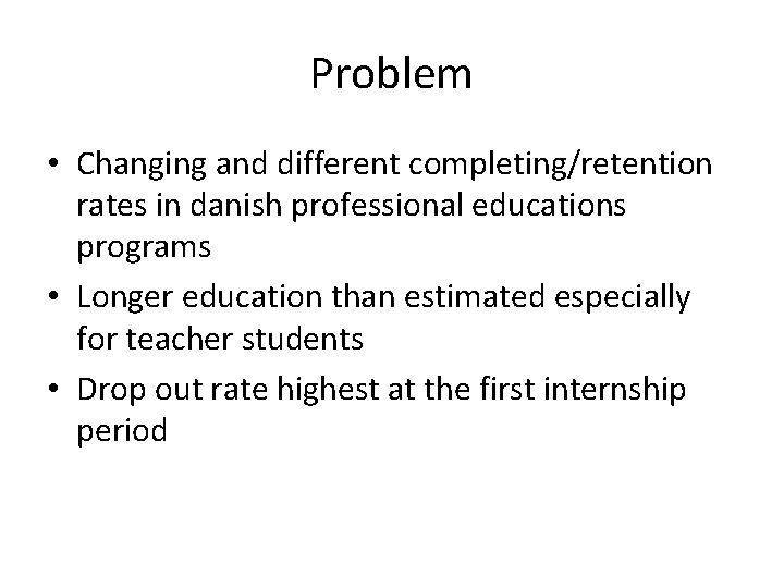 Problem • Changing and different completing/retention rates in danish professional educations programs • Longer