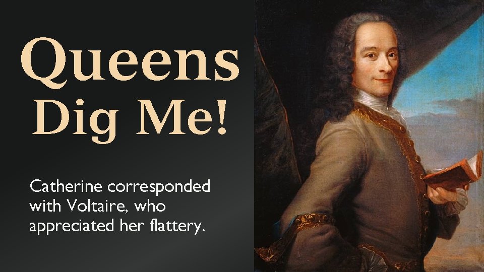 Queens Dig Me! Catherine corresponded with Voltaire, who appreciated her flattery. 