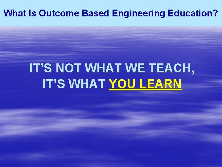 What Is Outcome Based Engineering Education? IT’S NOT WHAT WE TEACH, IT’S WHAT YOU