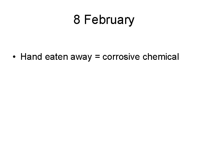 8 February • Hand eaten away = corrosive chemical 