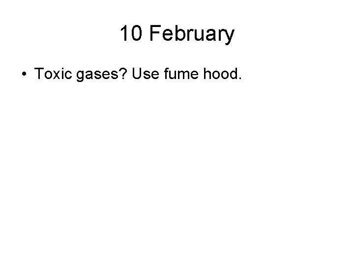 10 February • Toxic gases? Use fume hood. 