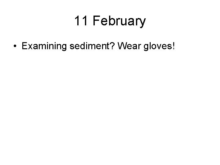 11 February • Examining sediment? Wear gloves! 