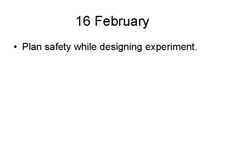 16 February • Plan safety while designing experiment. 