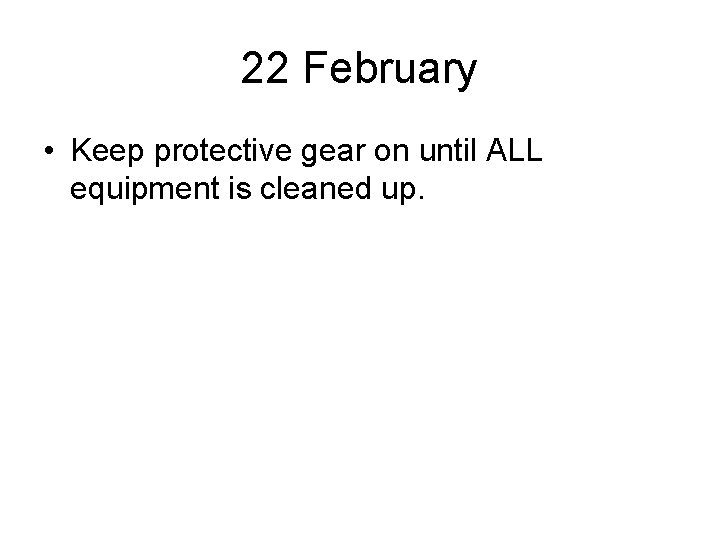 22 February • Keep protective gear on until ALL equipment is cleaned up. 