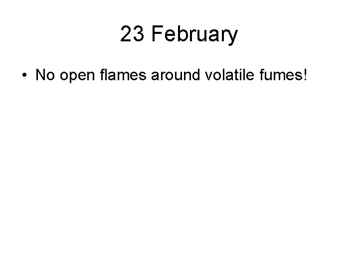 23 February • No open flames around volatile fumes! 