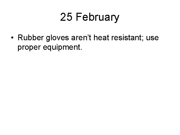 25 February • Rubber gloves aren’t heat resistant; use proper equipment. 