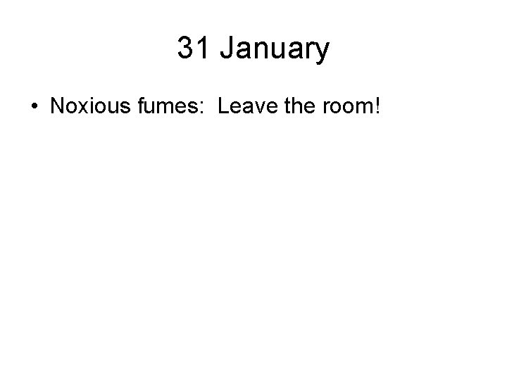 31 January • Noxious fumes: Leave the room! 