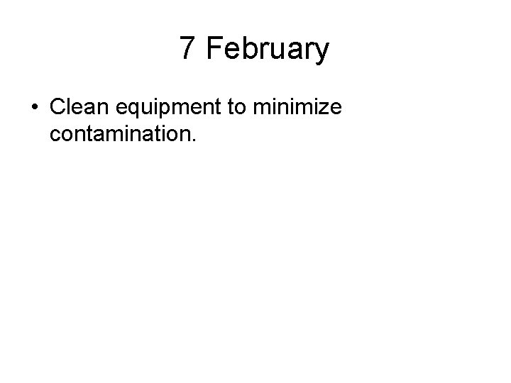 7 February • Clean equipment to minimize contamination. 