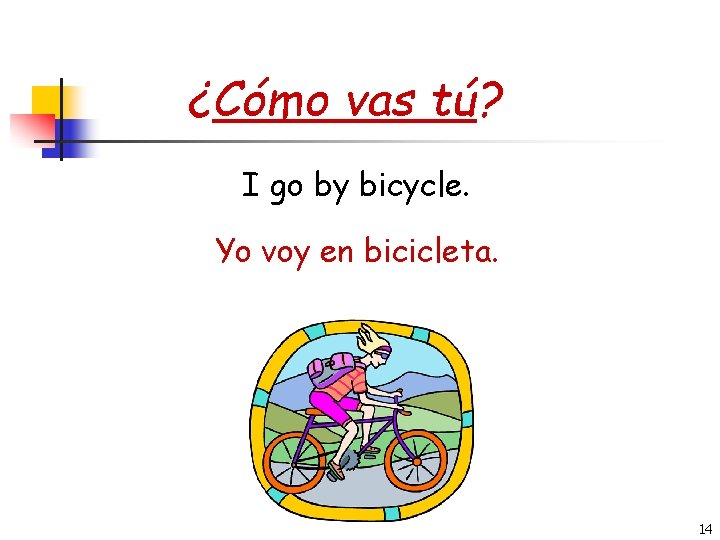 ¿Cómo vas tú? I go by bicycle. Yo voy en bicicleta. 14 