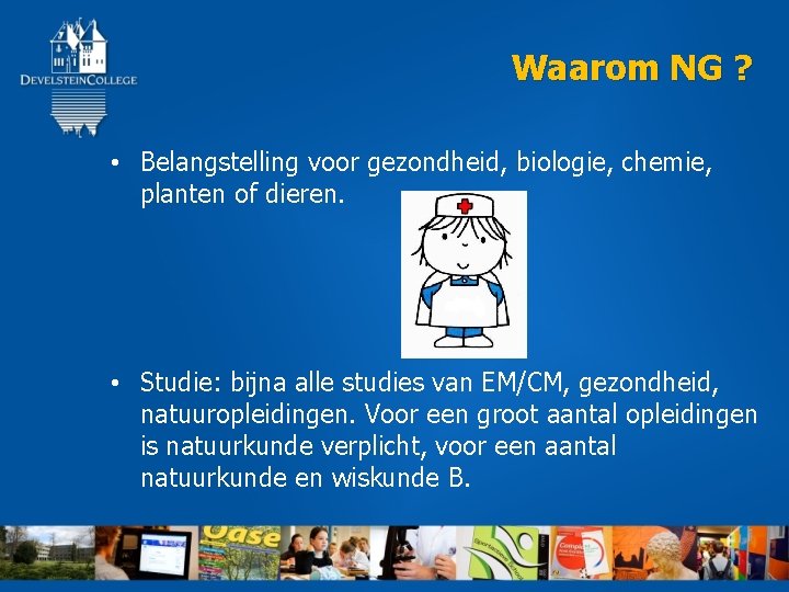 Waarom NG ? • Belangstelling voor gezondheid, biologie, chemie, planten of dieren. • Studie: