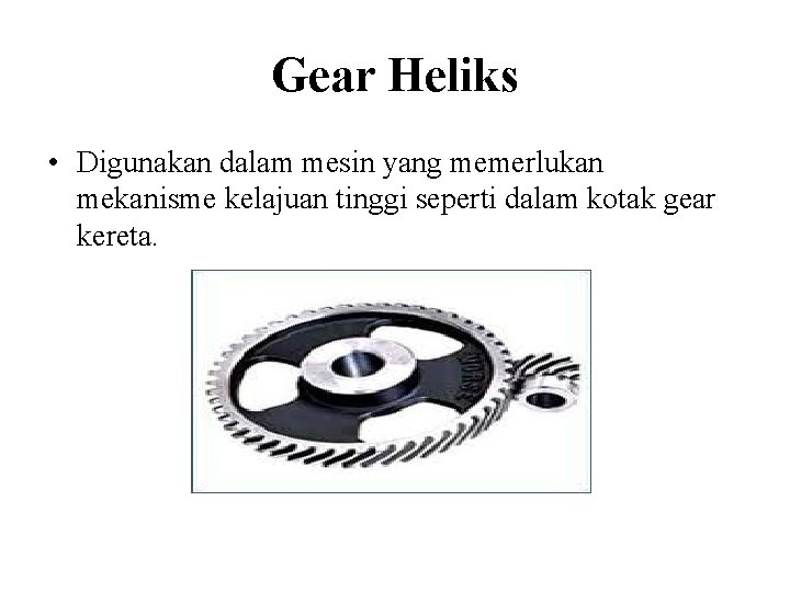 Gear Heliks • Digunakan dalam mesin yang memerlukan mekanisme kelajuan tinggi seperti dalam kotak Gear Heliks • Digunakan dalam mesin yang memerlukan mekanisme kelajuan tinggi seperti dalam kotak