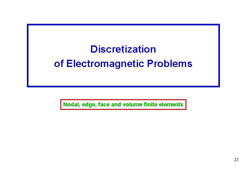 Discretization of Electromagnetic Problems Nodal, edge, face and volume finite elements 23 