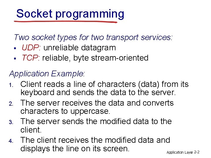 Socket programming Two socket types for two transport services: § UDP: unreliable datagram § Socket programming Two socket types for two transport services: § UDP: unreliable datagram §