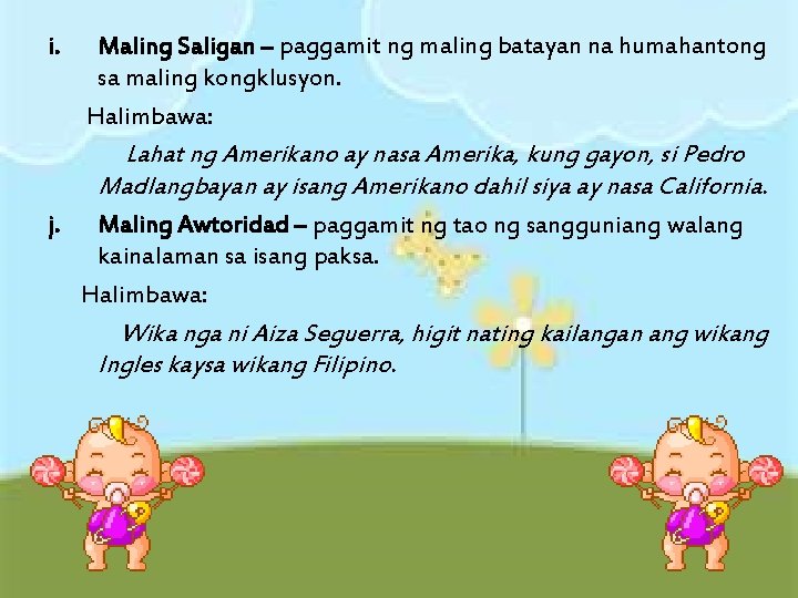 i. Maling Saligan – paggamit ng maling batayan na humahantong sa maling kongklusyon. Halimbawa: