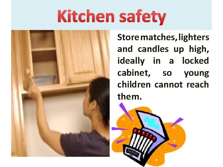 Kitchen safety Store matches, lighters and candles up high, ideally in a locked cabinet,
