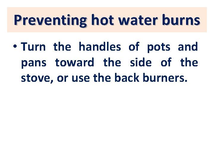 Preventing hot water burns • Turn the handles of pots and pans toward the