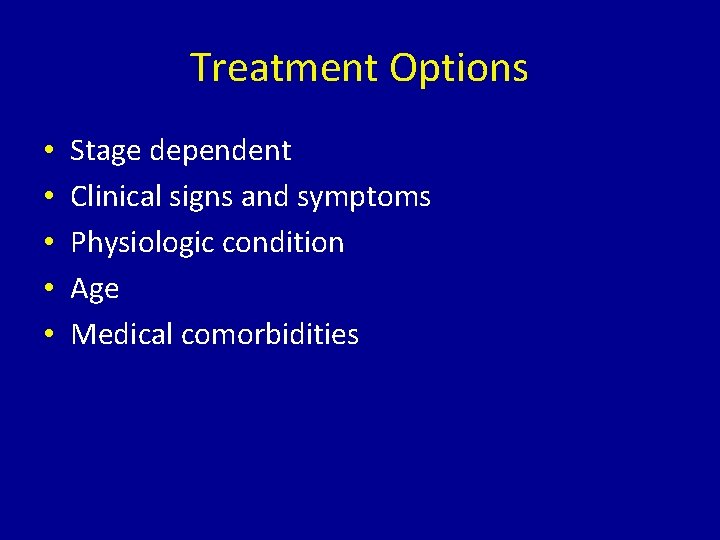 Treatment Options • • • Stage dependent Clinical signs and symptoms Physiologic condition Age