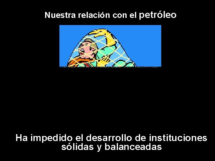 Nuestra relación con el petróleo Ha impedido el desarrollo de instituciones sólidas y balanceadas