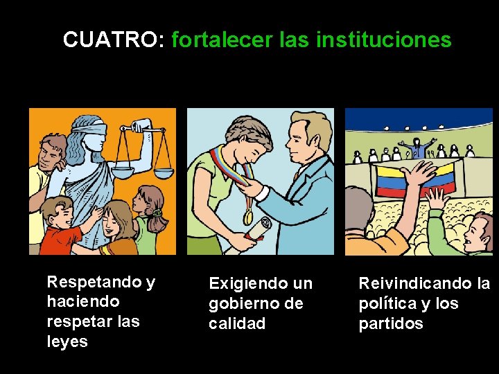 CUATRO: fortalecer las instituciones Respetando y haciendo respetar las leyes Exigiendo un gobierno de