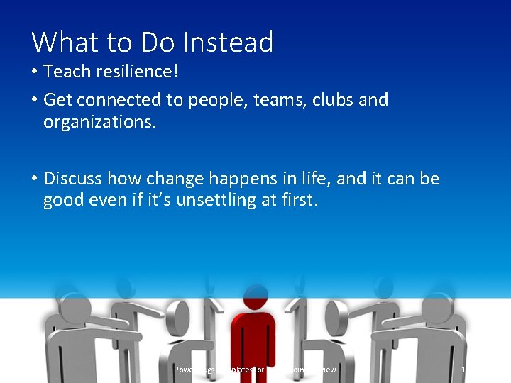 What to Do Instead • Teach resilience! • Get connected to people, teams, clubs