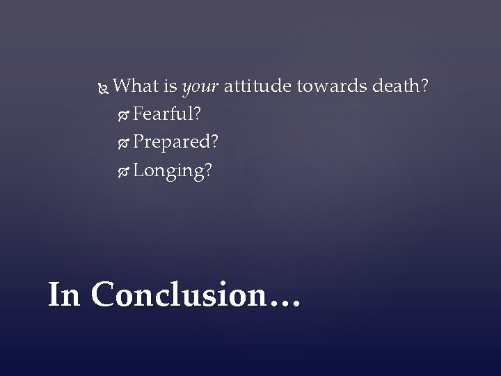  What is your attitude towards death? Fearful? Prepared? Longing? In Conclusion… 