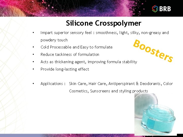 Silicone Crosspolymer • Impart superior sensory feel : smoothness, light, silky, non-greasy and powdery