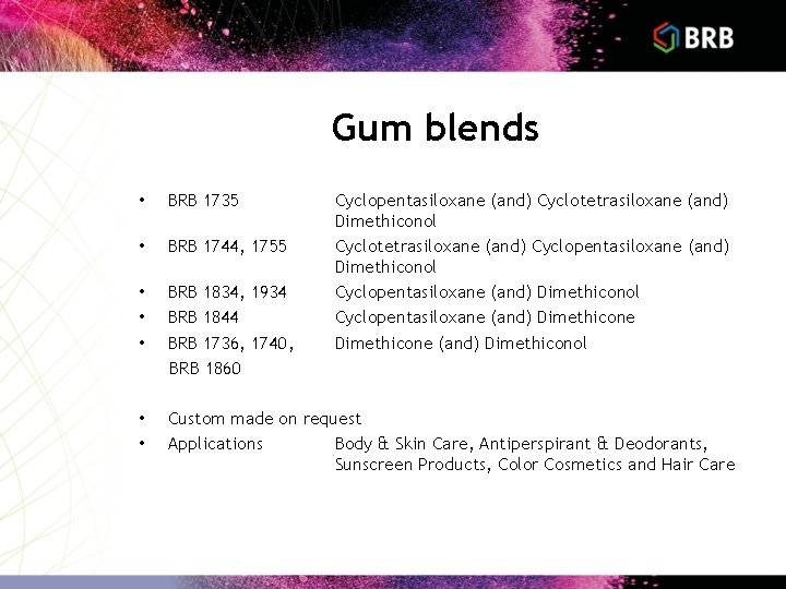 Gum blends • BRB 1735 Cyclopentasiloxane (and) Cyclotetrasiloxane (and) Dimethiconol Cyclotetrasiloxane (and) Cyclopentasiloxane (and)