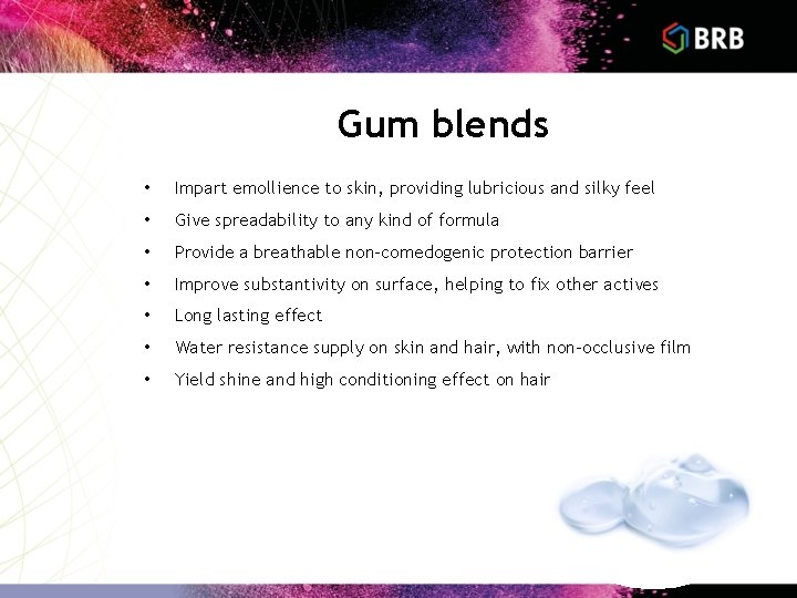 Gum blends • Impart emollience to skin, providing lubricious and silky feel • Give Gum blends • Impart emollience to skin, providing lubricious and silky feel • Give