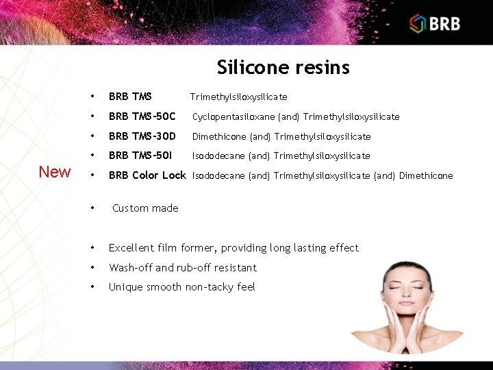 Silicone resins New • BRB TMS Trimethylsiloxysilicate • BRB TMS-50 C Cyclopentasiloxane (and) Trimethylsiloxysilicate