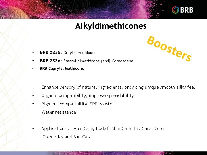 Alkyldimethicones • BRB 2835: Cetyl dimethicone • BRB 2836: Stearyl dimethicone (and) Octadecene •