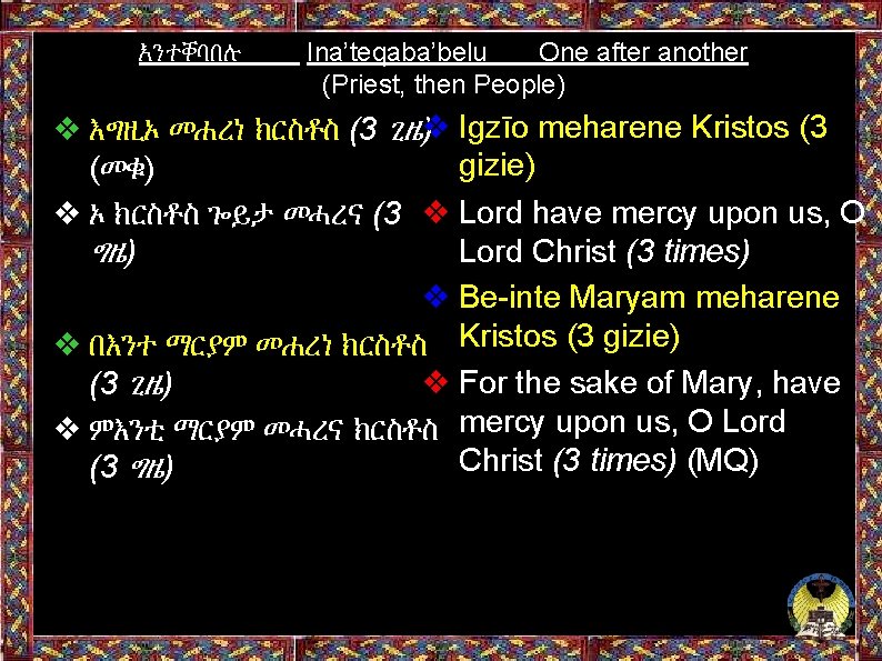 እንተቐባበሉ Ina’teqaba’belu One after another (Priest, then People) ❖ እግዚኦ መሐረነ ክርስቶስ (3 ጊዜ❖