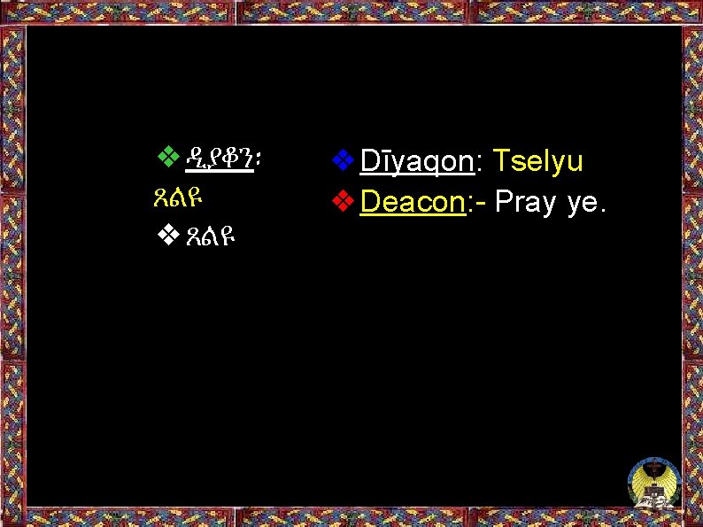 ❖ዲያቆን፡ ጸልዩ ❖Dīyaqon: Tselyu ❖Deacon: - Pray ye. 