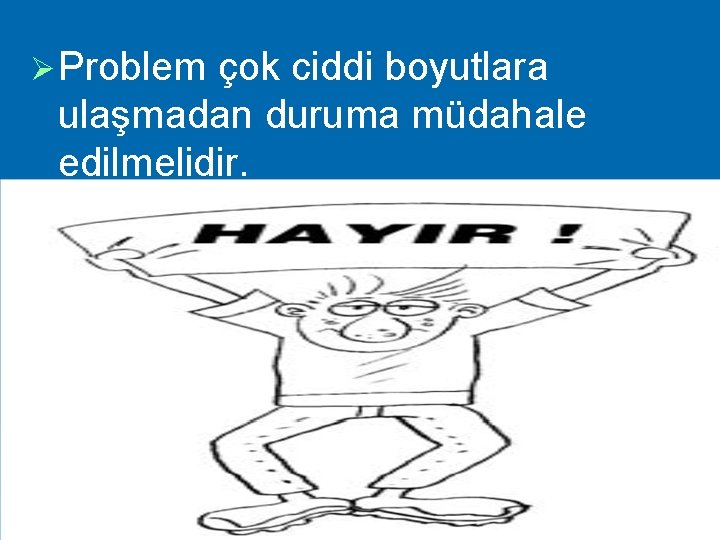 Ø Problem çok ciddi boyutlara ulaşmadan duruma müdahale edilmelidir. 