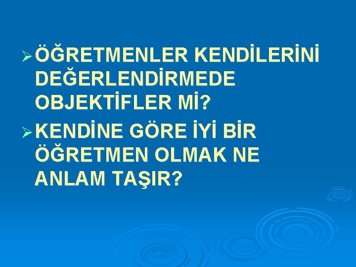 Ø ÖĞRETMENLER KENDİLERİNİ DEĞERLENDİRMEDE OBJEKTİFLER Mİ? Ø KENDİNE GÖRE İYİ BİR ÖĞRETMEN OLMAK NE