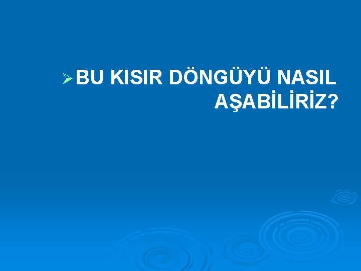 Ø BU KISIR DÖNGÜYÜ NASIL AŞABİLİRİZ? 