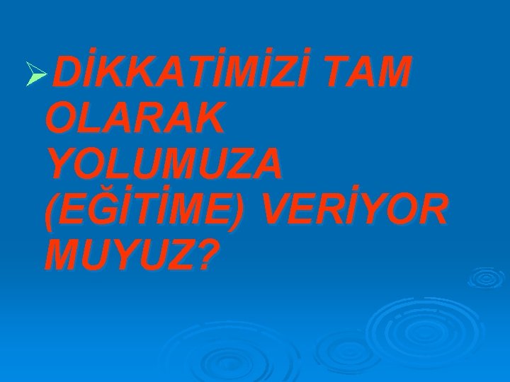 ØDİKKATİMİZİ TAM OLARAK YOLUMUZA (EĞİTİME) VERİYOR MUYUZ? 