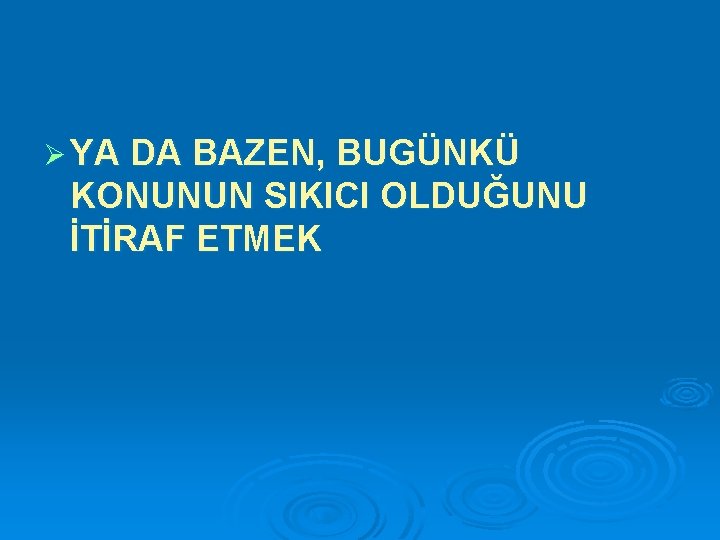 Ø YA DA BAZEN, BUGÜNKÜ KONUNUN SIKICI OLDUĞUNU İTİRAF ETMEK 