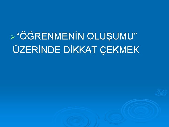 Ø “ÖĞRENMENİN OLUŞUMU” ÜZERİNDE DİKKAT ÇEKMEK 