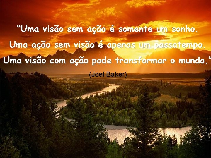 “Uma visão sem ação é somente um sonho. Uma ação sem visão é apenas