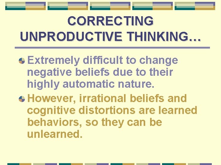 CORRECTING UNPRODUCTIVE THINKING… Extremely difficult to change negative beliefs due to their highly automatic