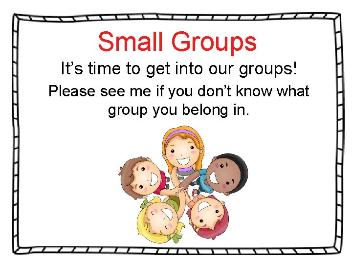 Small Groups It’s time to get into our groups! Please see me if you