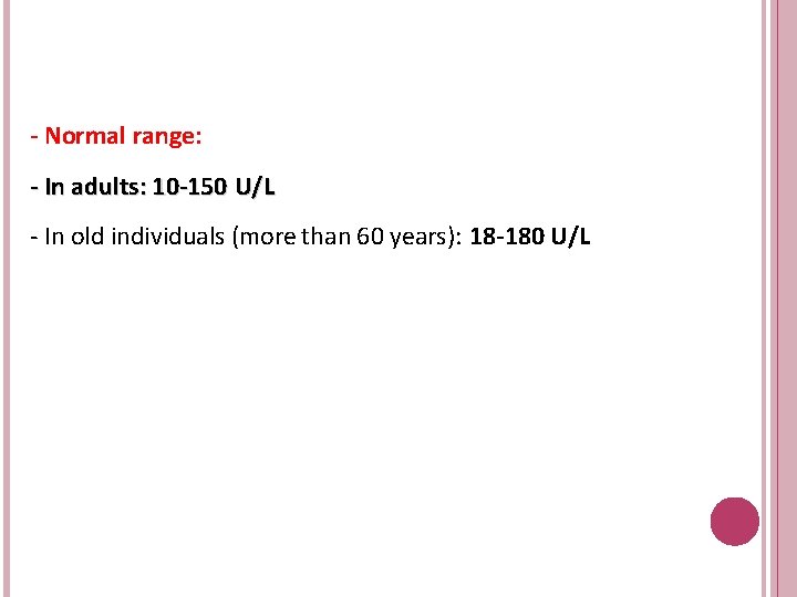 - Normal range: - In adults: 10 -150 U/L - In old individuals (more