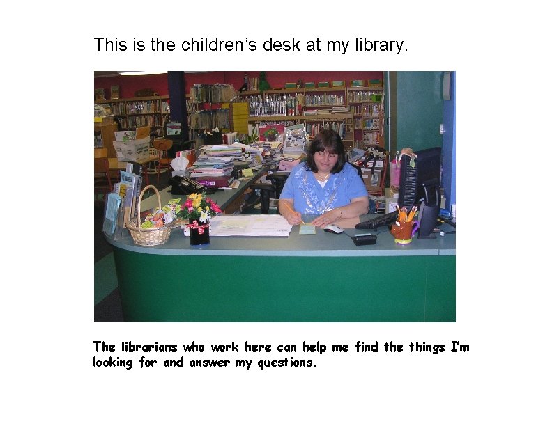 This is the children’s desk at my library. The librarians who work here can