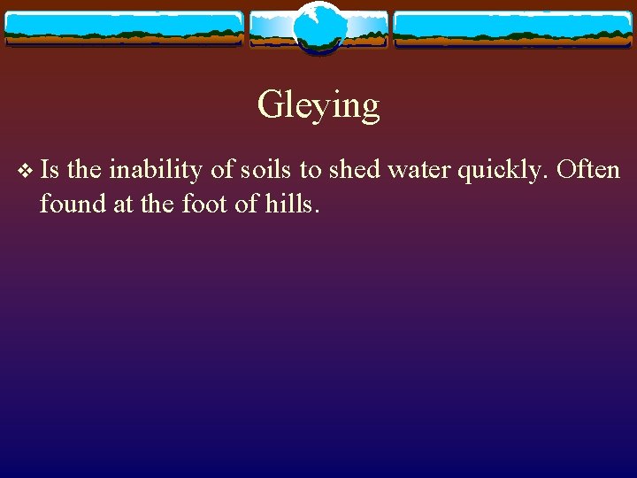 Gleying v Is the inability of soils to shed water quickly. Often found at