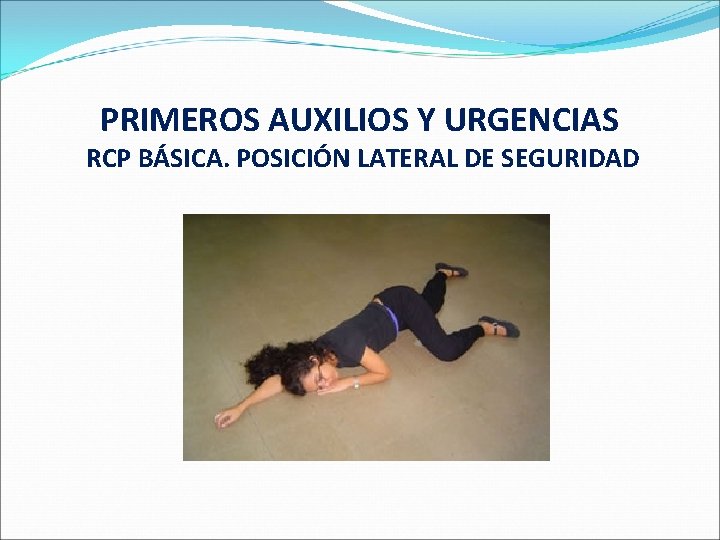 PRIMEROS AUXILIOS Y URGENCIAS RCP BÁSICA. POSICIÓN LATERAL DE SEGURIDAD 