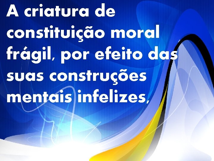 A criatura de constituição moral frágil, por efeito das suas construções mentais infelizes, 